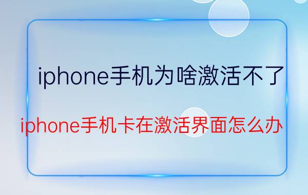 iphone手机为啥激活不了 iphone手机卡在激活界面怎么办？